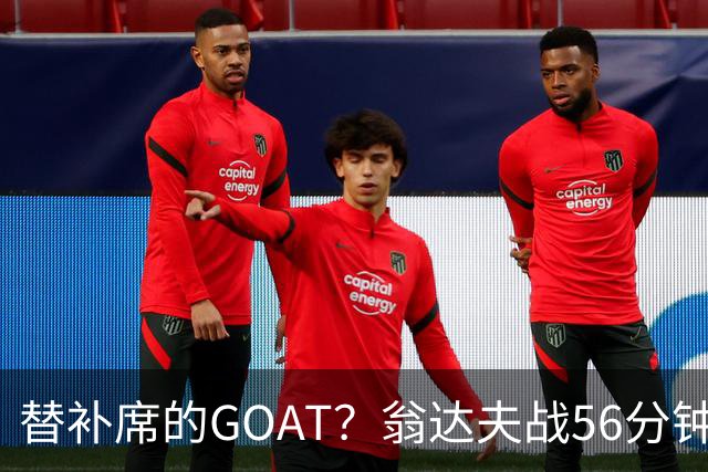替补席的GOAT？翁达夫战56分钟3球2助 每11分钟参与1球